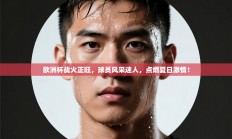 欧洲杯战火正旺，球员风采迷人，点燃夏日激情！