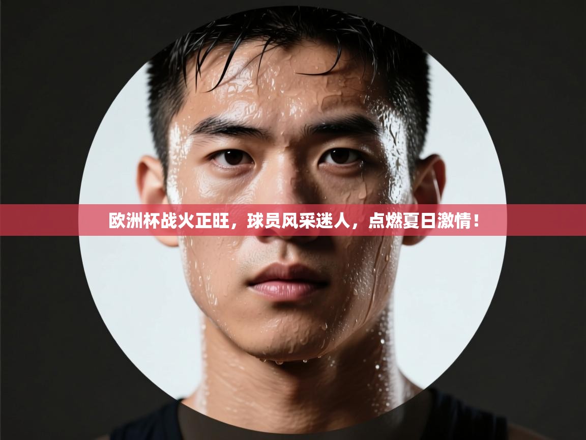 欧洲杯战火正旺，球员风采迷人，点燃夏日激情！  第1张