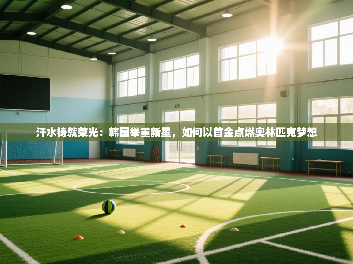 汗水铸就荣光:韩国举重新星,如何以首金点燃奥林匹克梦想 第2张